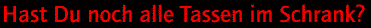 Hast Du noch alle Tassen im Schrank?